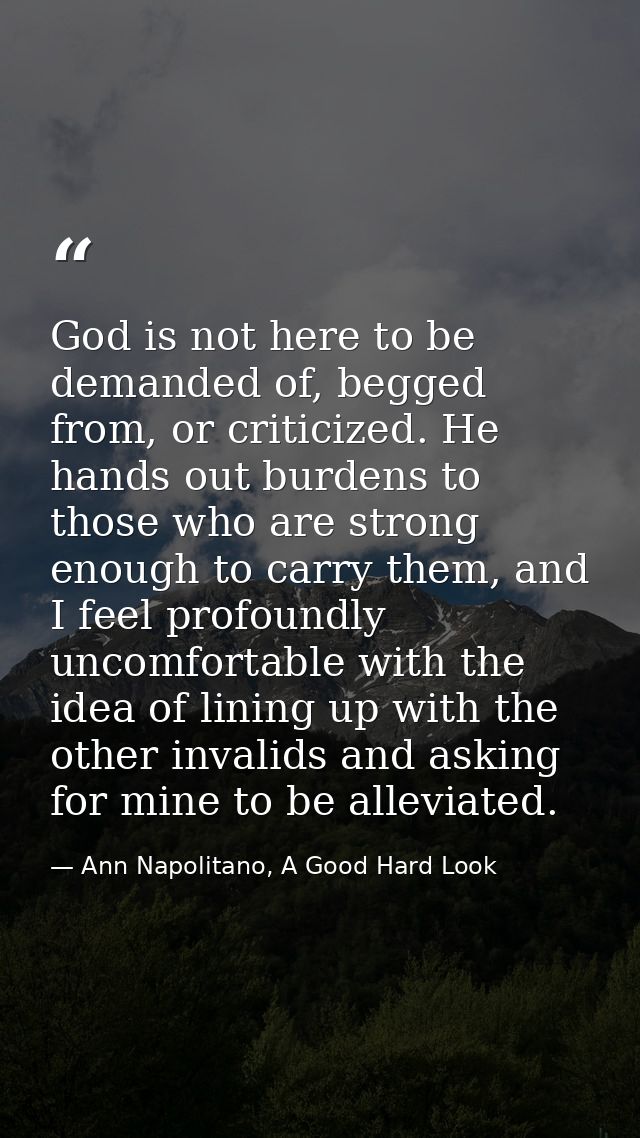 God is not here to be demanded of, begged from, or criticized. He hands out burdens to those who are strong enough to ca — Ann Napolitano, A Good Hard Look