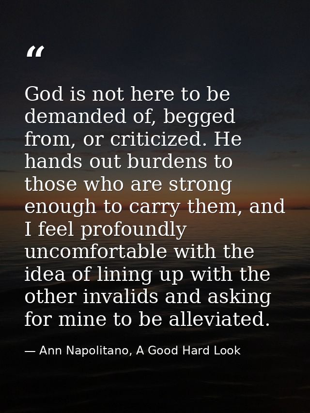 God is not here to be demanded of, begged from, or criticized. He hands out burdens to those who are strong enough to ca — Ann Napolitano, A Good Hard Look