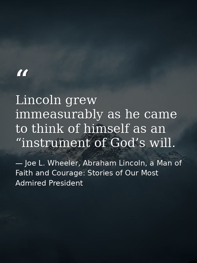 Lincoln grew immeasurably as he came to think of himself as an “instrument of God’s will. — Joe L. Wheeler, Abraham Lincoln, a Man of Faith and Courage: Stories of Our Most Admired President