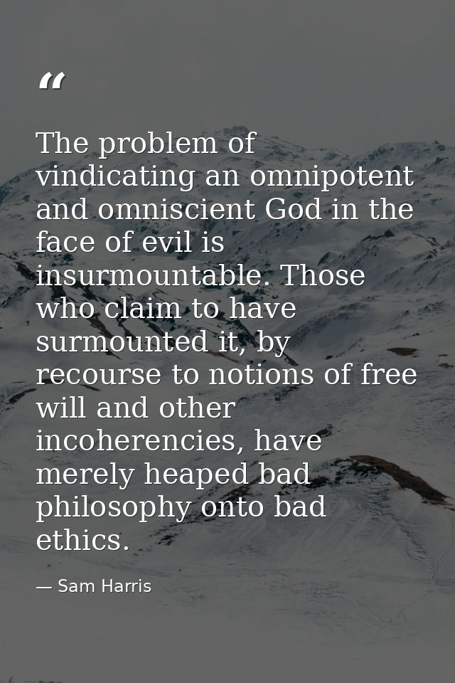 The problem of vindicating an omnipotent and omniscient God in the face of evil is insurmountable. Those who claim to ha — Sam Harris