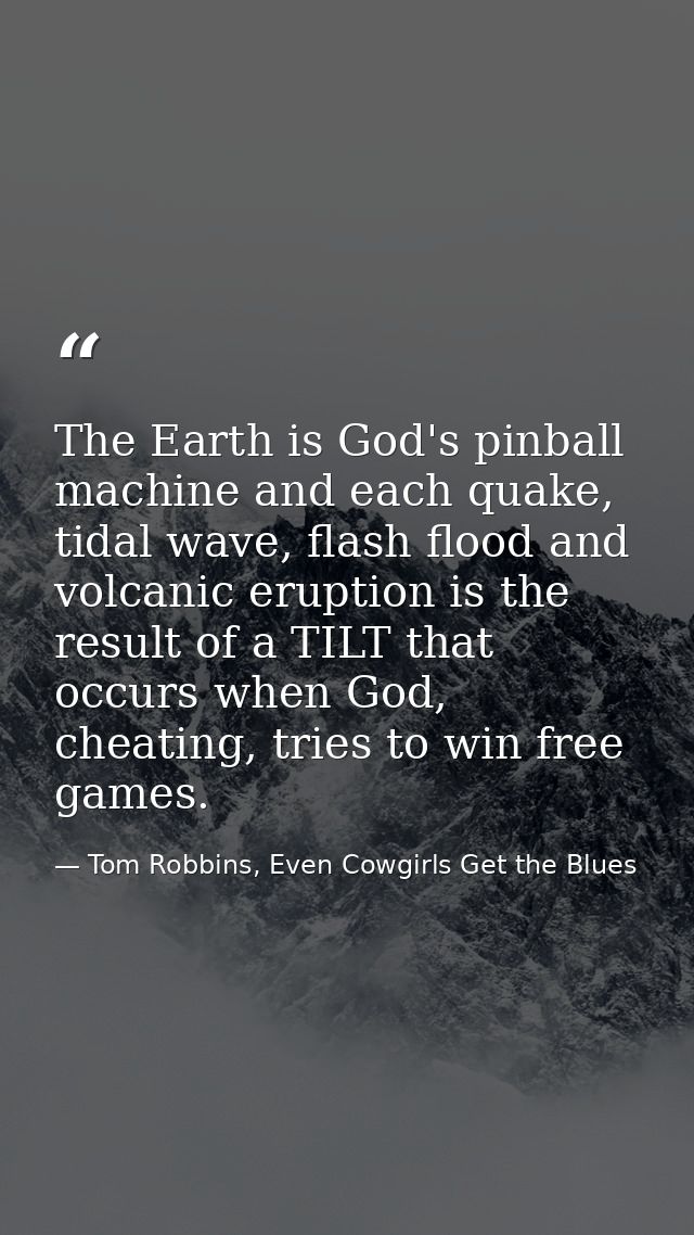 The Earth is God's pinball machine and each quake, tidal wave, flash flood and volcanic eruption is the result of a TILT — Tom Robbins, Even Cowgirls Get the Blues