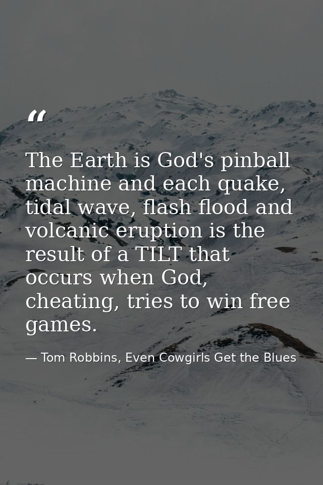The Earth is God's pinball machine and each quake, tidal wave, flash flood and volcanic eruption is the result of a TILT — Tom Robbins, Even Cowgirls Get the Blues