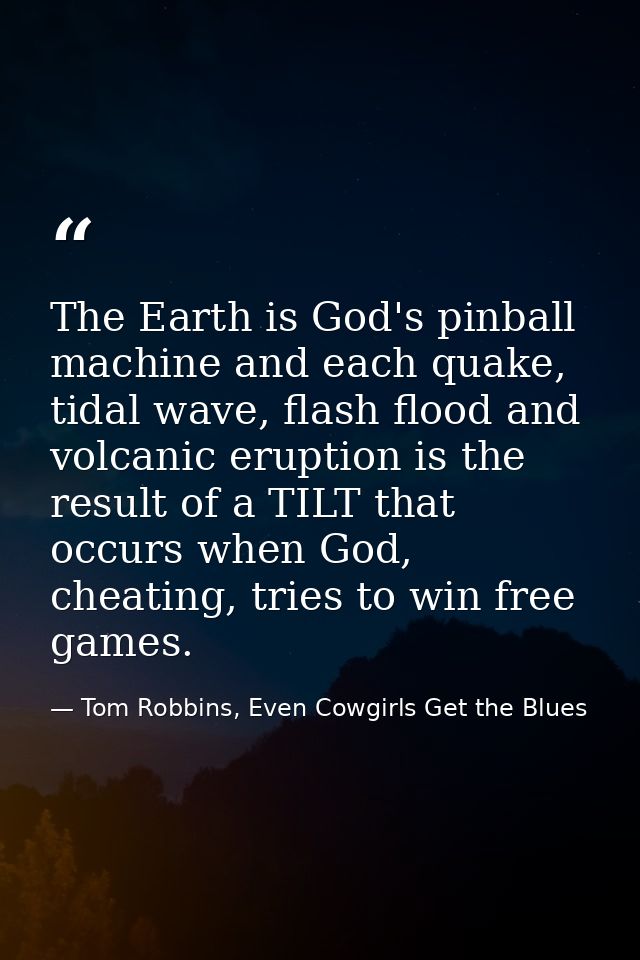 The Earth is God's pinball machine and each quake, tidal wave, flash flood and volcanic eruption is the result of a TILT — Tom Robbins, Even Cowgirls Get the Blues