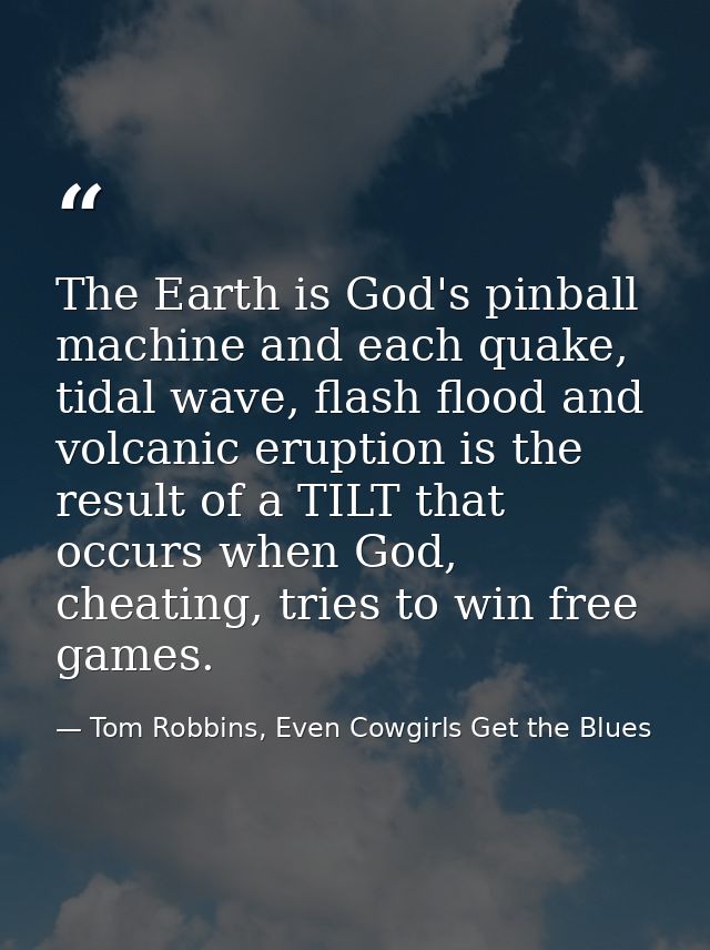 The Earth is God's pinball machine and each quake, tidal wave, flash flood and volcanic eruption is the result of a TILT — Tom Robbins, Even Cowgirls Get the Blues