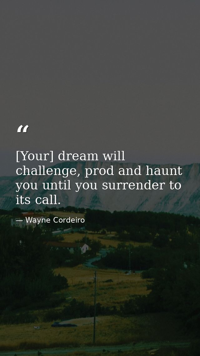 [Your] dream will challenge, prod and haunt you until you surrender to its call. — Wayne Cordeiro