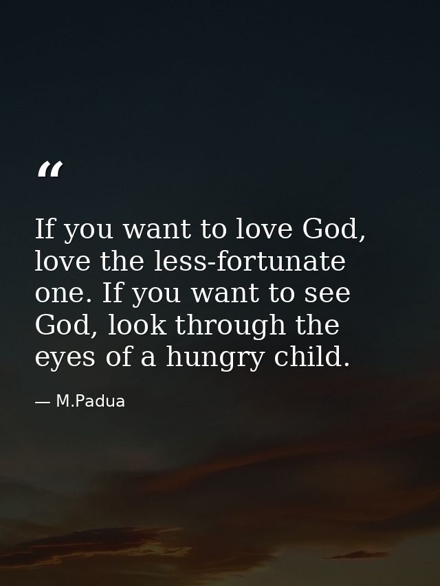 If you want to love God, love the less-fortunate one. If you want to see God, look through the eyes of a hungry child. — M.Padua