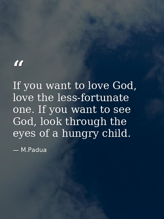 If you want to love God, love the less-fortunate one. If you want to see God, look through the eyes of a hungry child. — M.Padua