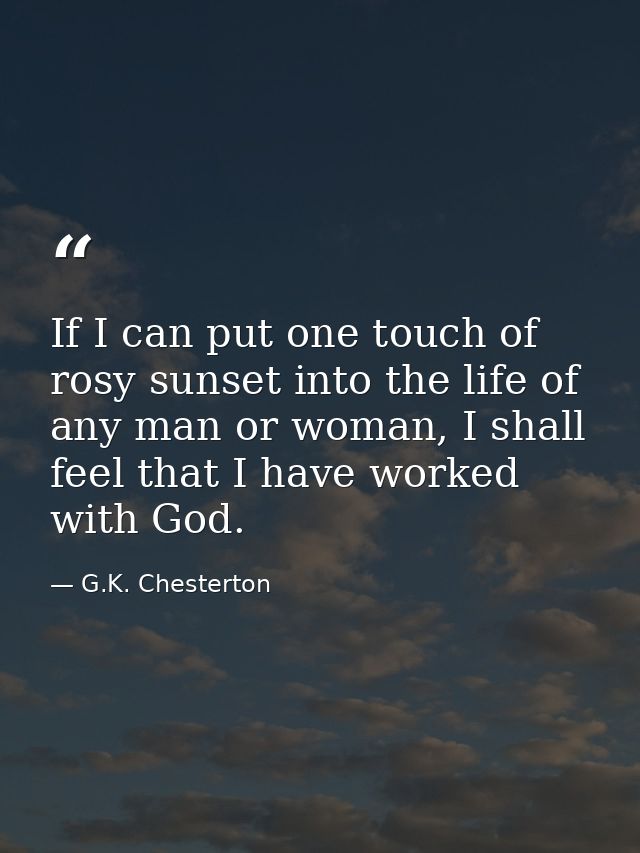 If I can put one touch of rosy sunset into the life of any man or woman, I shall feel that I have worked with God. — G.K. Chesterton