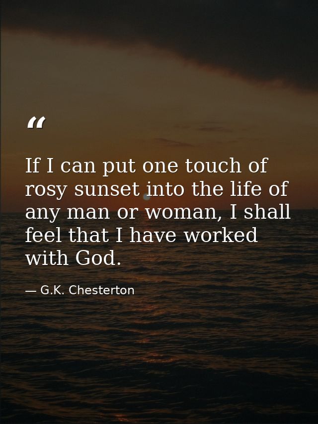 If I can put one touch of rosy sunset into the life of any man or woman, I shall feel that I have worked with God. — G.K. Chesterton