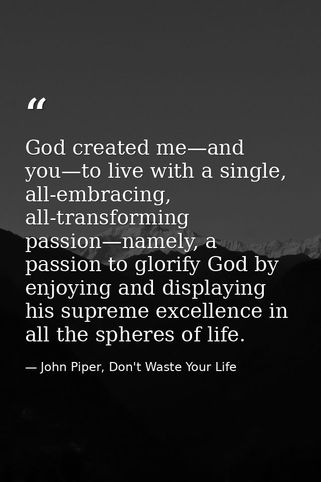 God created me—and you—to live with a single, all-embracing, all-transforming passion—namely, a passion to glorify God b — John Piper, Don't Waste Your Life