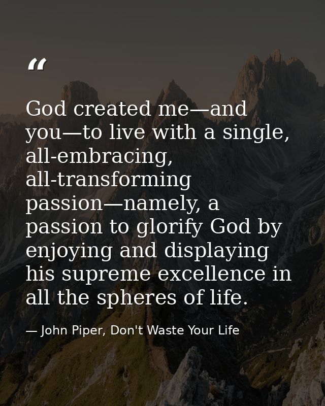 God created me—and you—to live with a single, all-embracing, all-transforming passion—namely, a passion to glorify God b — John Piper, Don't Waste Your Life