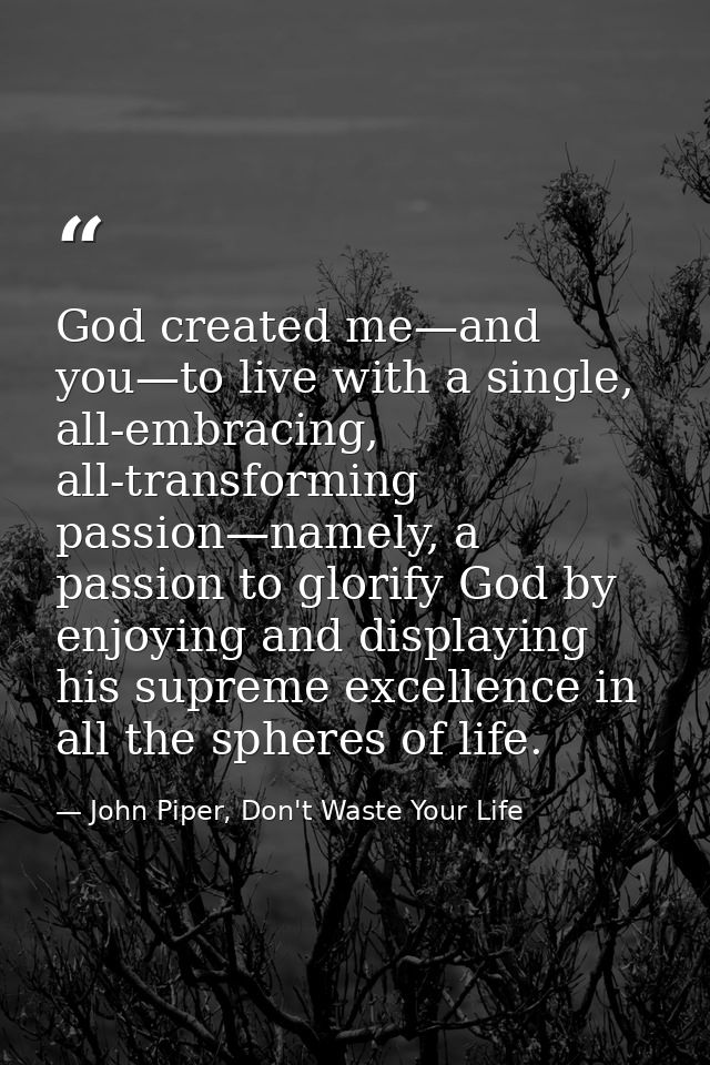 God created me—and you—to live with a single, all-embracing, all-transforming passion—namely, a passion to glorify God b — John Piper, Don't Waste Your Life