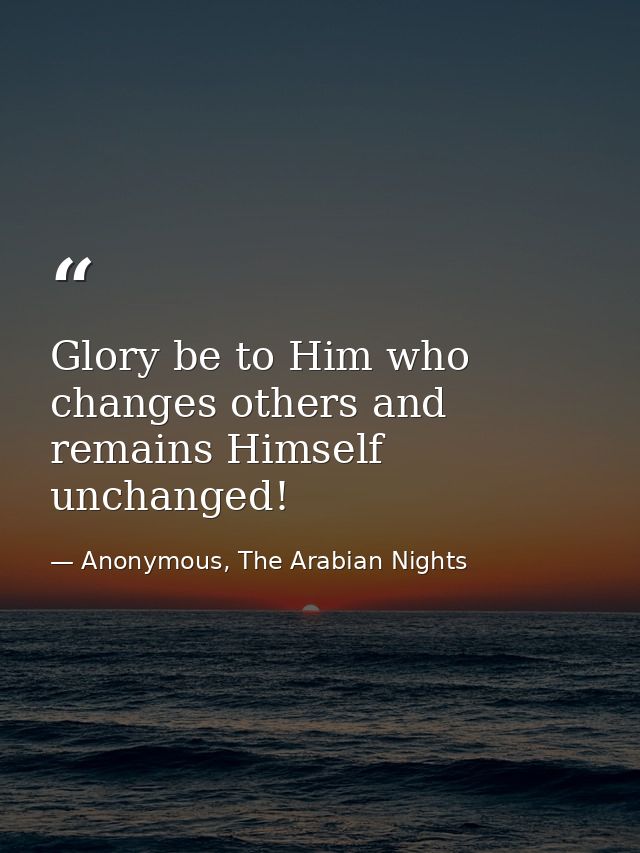 Glory be to Him who changes others and remains Himself unchanged! — Anonymous, The Arabian Nights