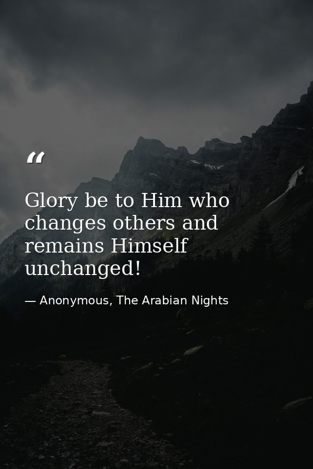 Glory be to Him who changes others and remains Himself unchanged! — Anonymous, The Arabian Nights