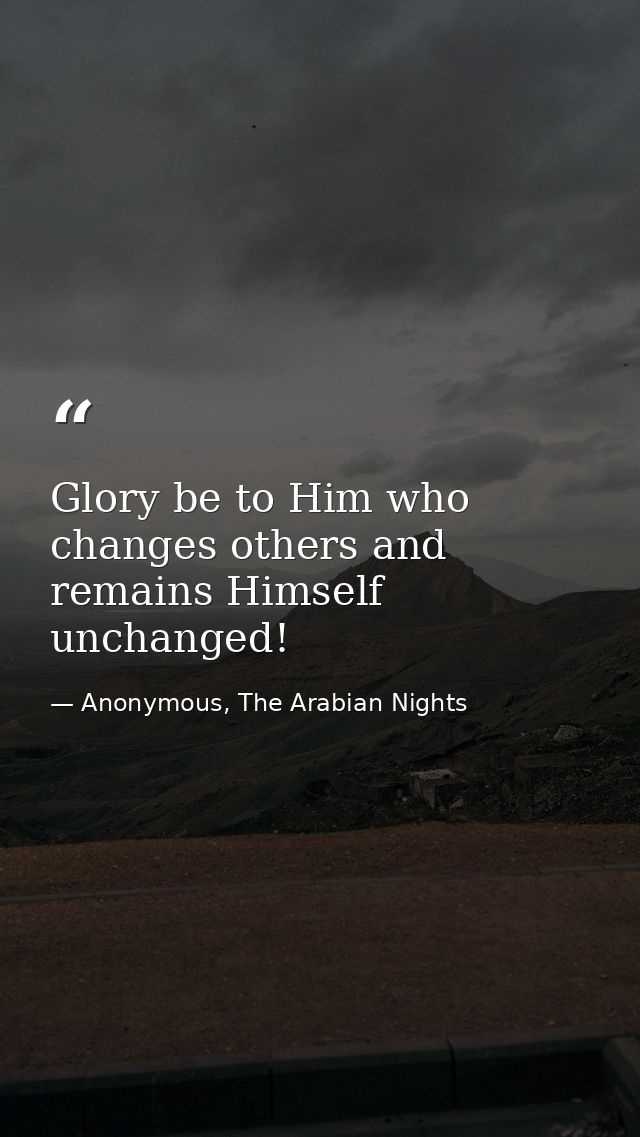Glory be to Him who changes others and remains Himself unchanged! — Anonymous, The Arabian Nights