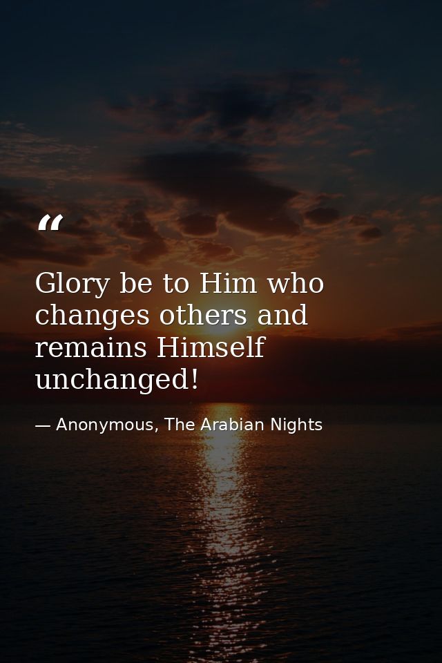 Glory be to Him who changes others and remains Himself unchanged! — Anonymous, The Arabian Nights