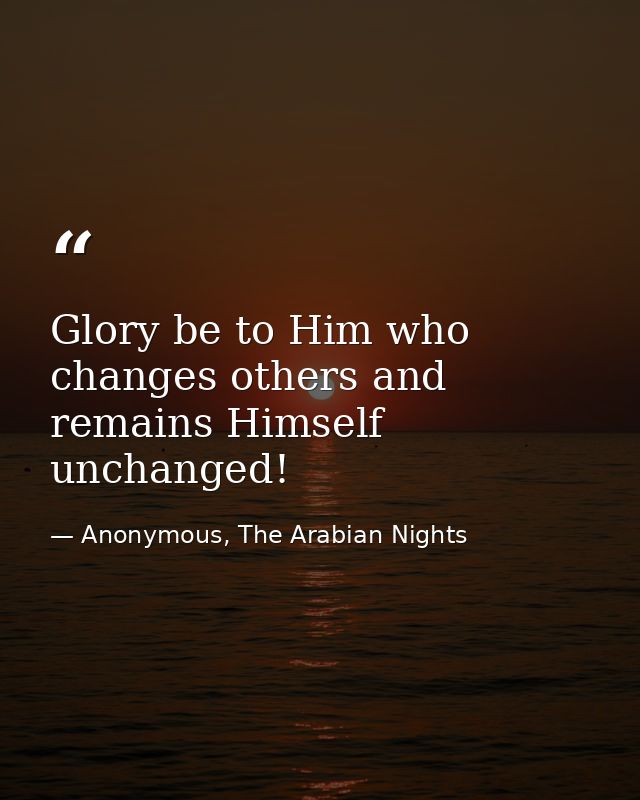 Glory be to Him who changes others and remains Himself unchanged! — Anonymous, The Arabian Nights