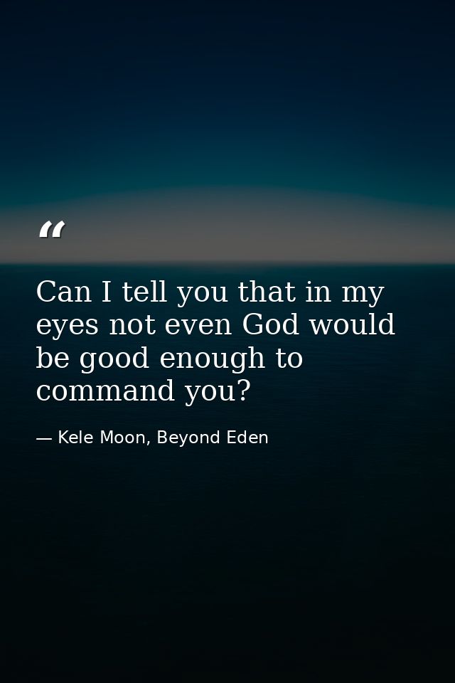 Can I tell you that in my eyes not even God would be good enough to command you? — Kele Moon, Beyond Eden