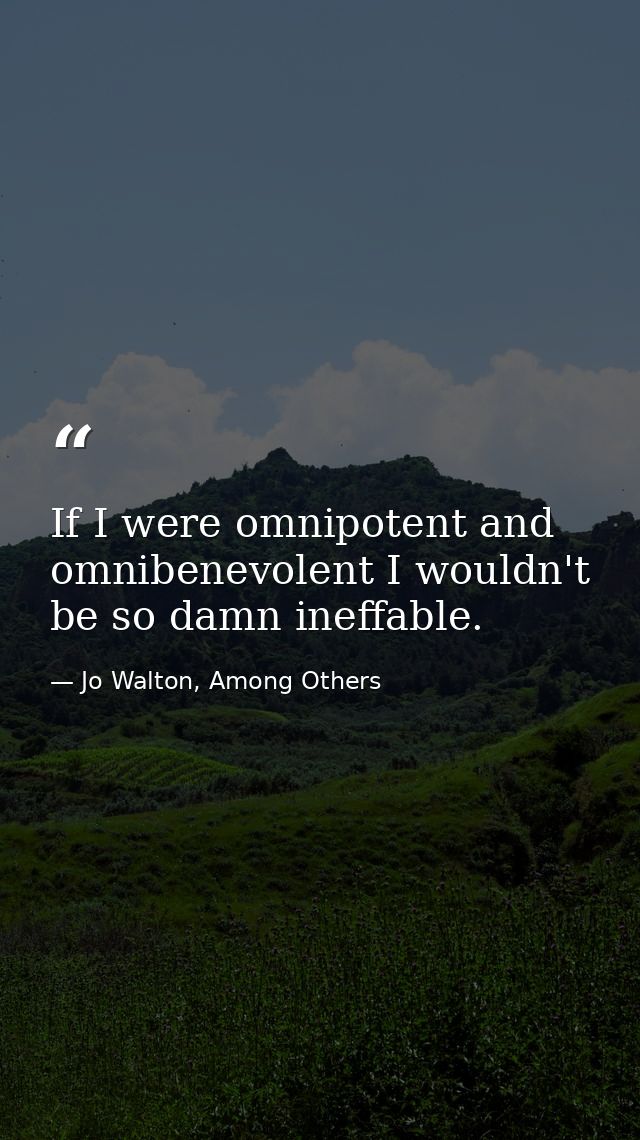 If I were omnipotent and omnibenevolent I wouldn't be so damn ineffable. — Jo Walton, Among Others