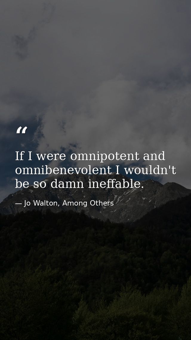 If I were omnipotent and omnibenevolent I wouldn't be so damn ineffable. — Jo Walton, Among Others