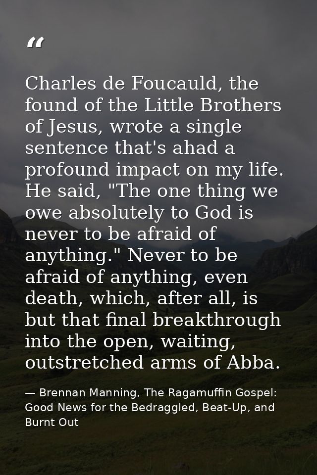 Charles de Foucauld, the found of the Little Brothers of Jesus, wrote a single sentence that's ahad a profound impact on — Brennan Manning, The Ragamuffin Gospel: Good News for the Bedraggled, Beat-Up, and Burnt Out