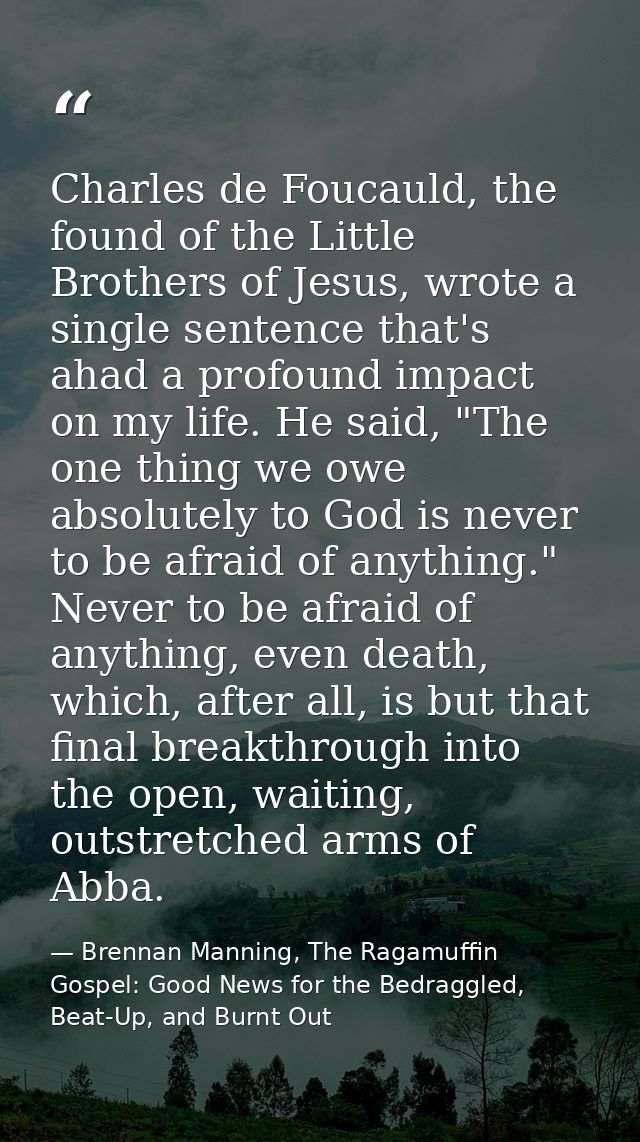 Charles de Foucauld, the found of the Little Brothers of Jesus, wrote a single sentence that's ahad a profound impact on — Brennan Manning, The Ragamuffin Gospel: Good News for the Bedraggled, Beat-Up, and Burnt Out