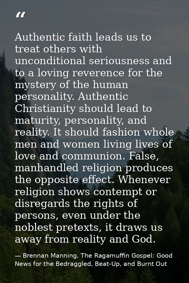 Authentic faith leads us to treat others with unconditional seriousness and to a loving reverence for the mystery of the — Brennan Manning, The Ragamuffin Gospel: Good News for the Bedraggled, Beat-Up, and Burnt Out