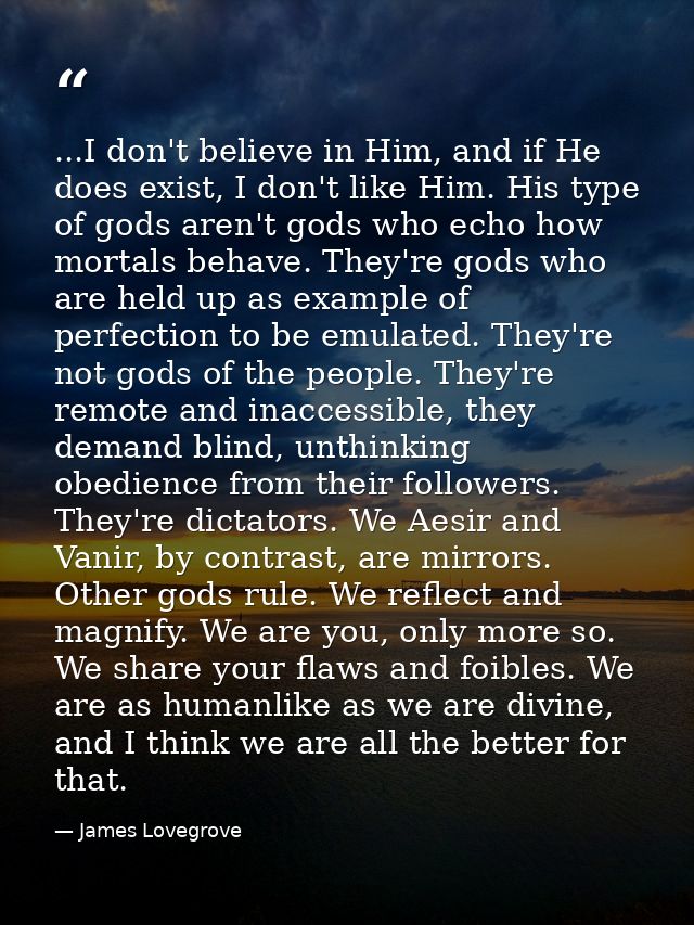 ...I don't believe in Him, and if He does exist, I don't like Him. His type of gods aren't gods who echo how mortals beh — James Lovegrove