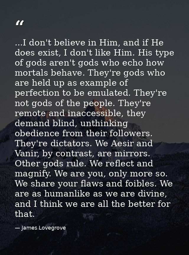 ...I don't believe in Him, and if He does exist, I don't like Him. His type of gods aren't gods who echo how mortals beh — James Lovegrove