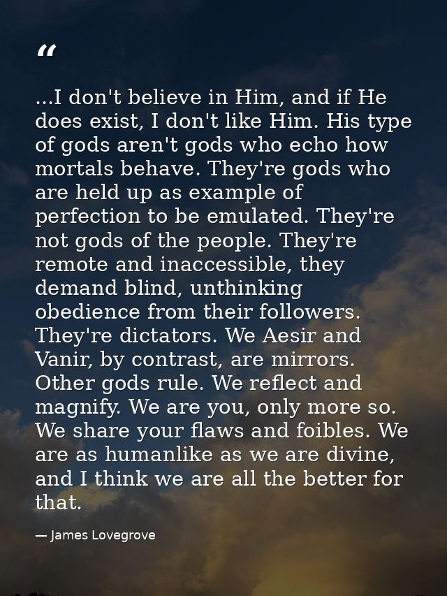 ...I don't believe in Him, and if He does exist, I don't like Him. His type of gods aren't gods who echo how mortals beh — James Lovegrove
