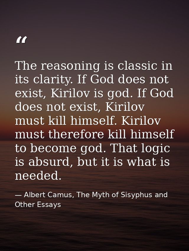 The reasoning is classic in its clarity. If God does not exist, Kirilov is god. If God does not exist, Kirilov must kill — Albert Camus, The Myth of Sisyphus and Other Essays