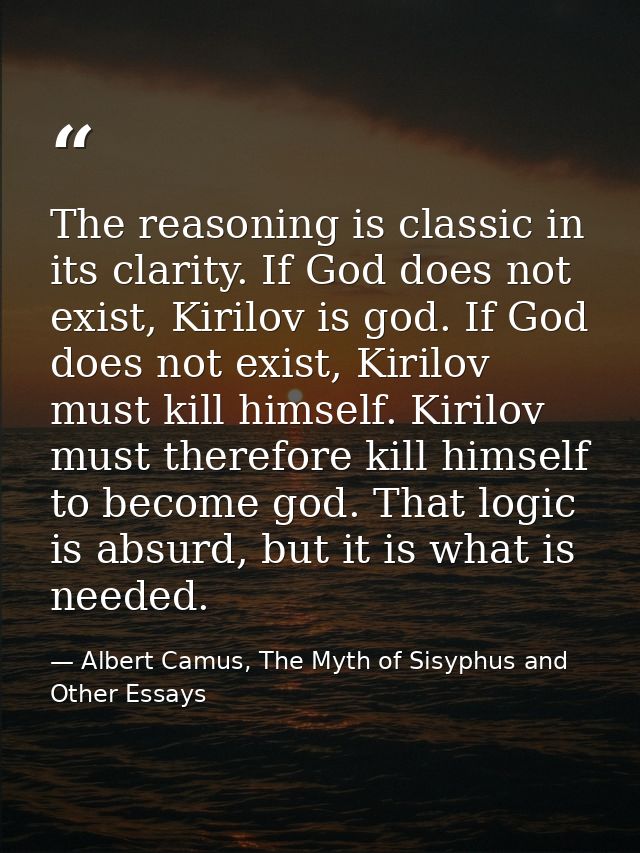 The reasoning is classic in its clarity. If God does not exist, Kirilov is god. If God does not exist, Kirilov must kill — Albert Camus, The Myth of Sisyphus and Other Essays