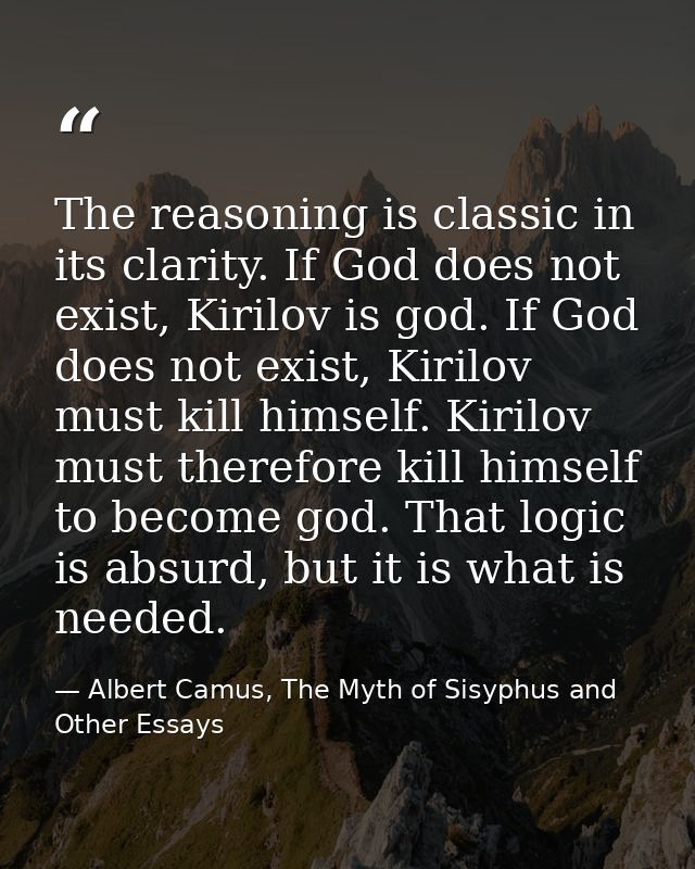 The reasoning is classic in its clarity. If God does not exist, Kirilov is god. If God does not exist, Kirilov must kill — Albert Camus, The Myth of Sisyphus and Other Essays