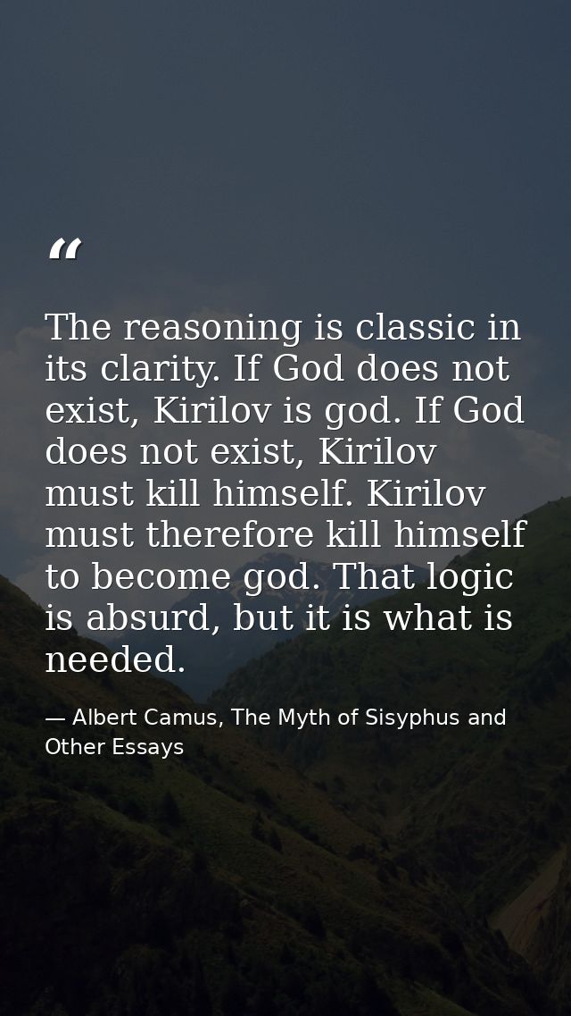 The reasoning is classic in its clarity. If God does not exist, Kirilov is god. If God does not exist, Kirilov must kill — Albert Camus, The Myth of Sisyphus and Other Essays