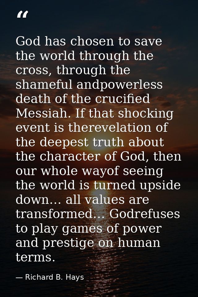 God has chosen to save the world through the cross, through the shameful andpowerless death of the crucified Messiah. If — Richard B. Hays