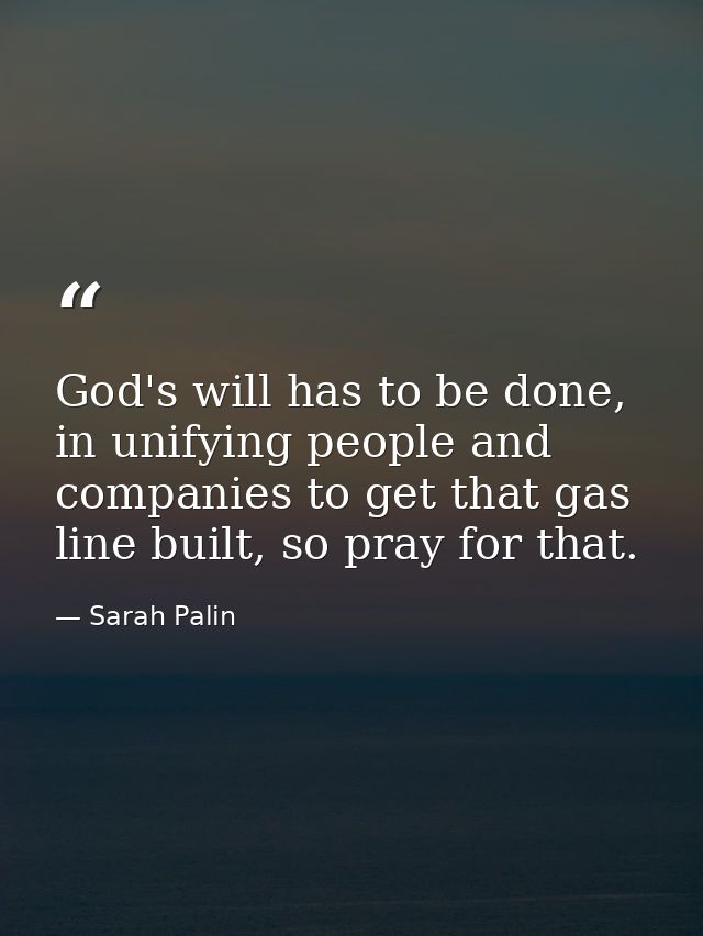 God's will has to be done, in unifying people and companies to get that gas line built, so pray for that. — Sarah Palin