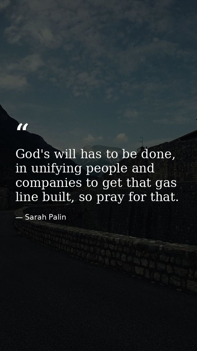 God's will has to be done, in unifying people and companies to get that gas line built, so pray for that. — Sarah Palin