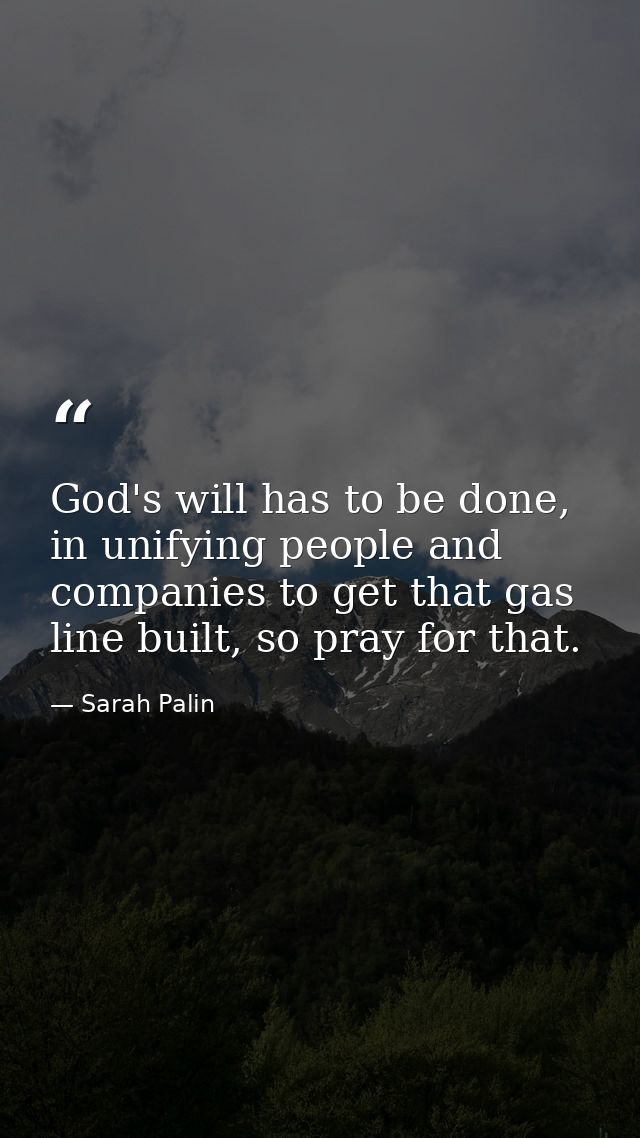 God's will has to be done, in unifying people and companies to get that gas line built, so pray for that. — Sarah Palin