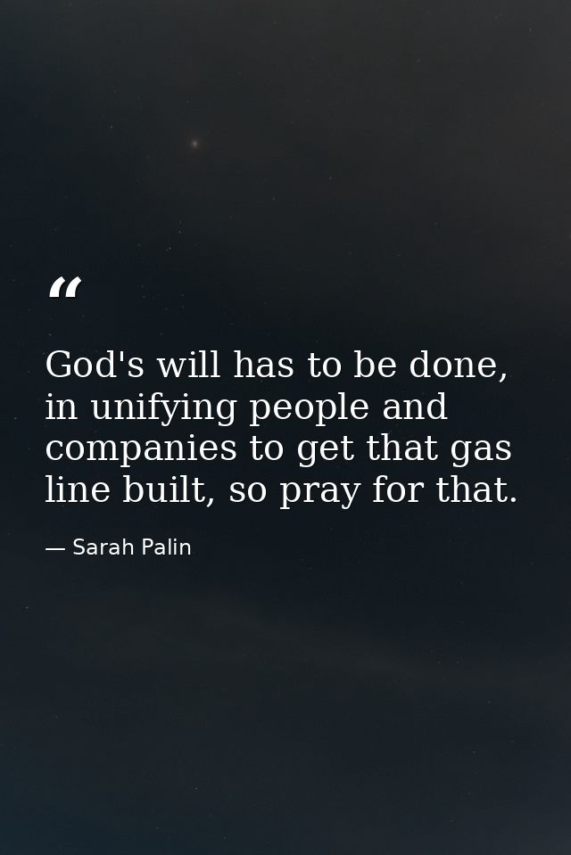 God's will has to be done, in unifying people and companies to get that gas line built, so pray for that. — Sarah Palin