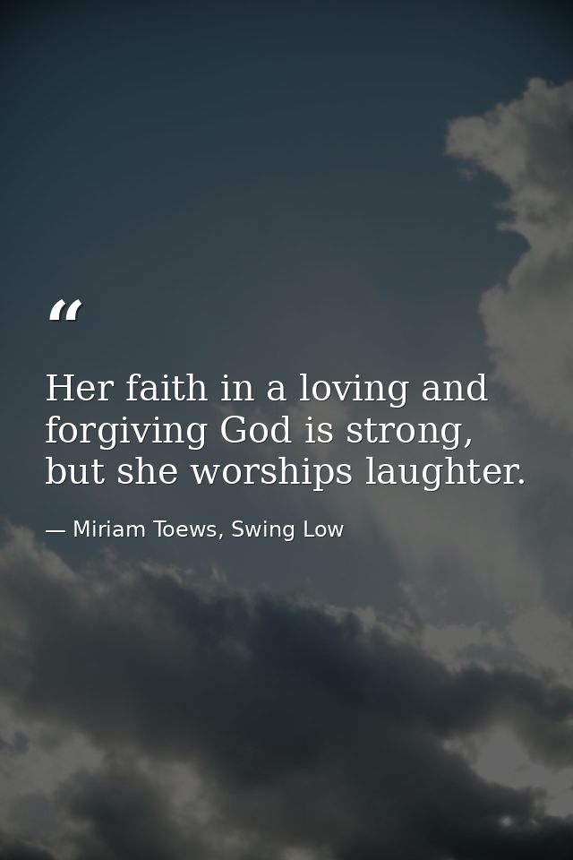 Her faith in a loving and forgiving God is strong, but she worships laughter. — Miriam Toews, Swing Low