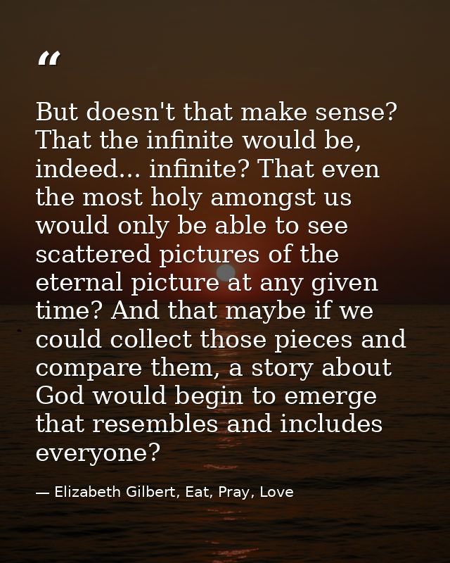 But doesn't that make sense? That the infinite would be, indeed... infinite? That even the most holy amongst us would on — Elizabeth Gilbert, Eat, Pray, Love