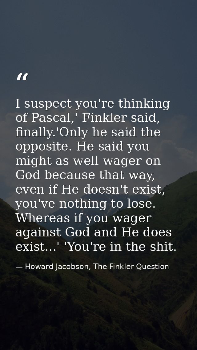 I suspect you're thinking of Pascal,' Finkler said, finally.'Only he said the opposite. He said you might as well wager  — Howard Jacobson, The Finkler Question