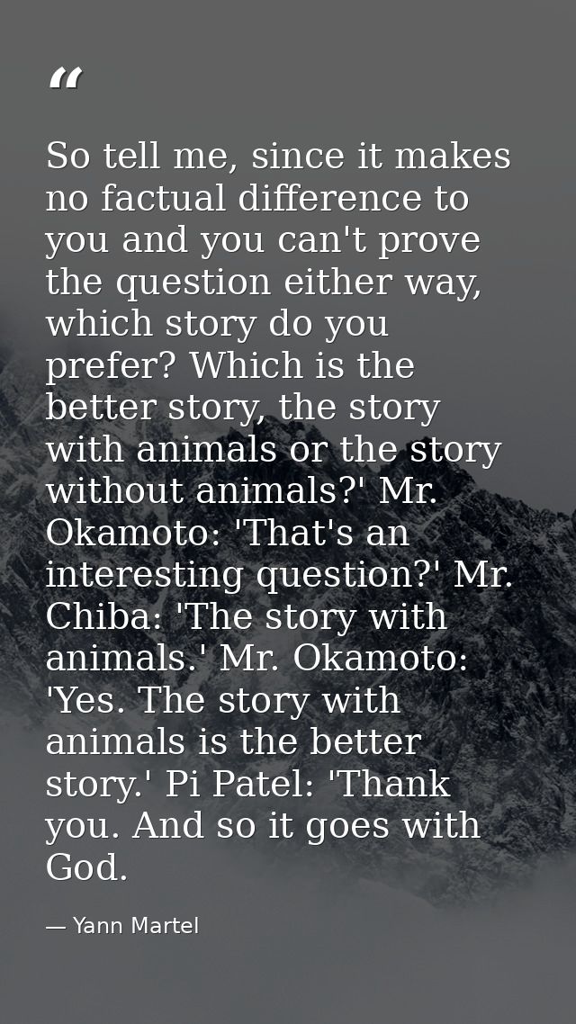So tell me, since it makes no factual difference to you and you can't prove the question either way, which story do you  — Yann Martel