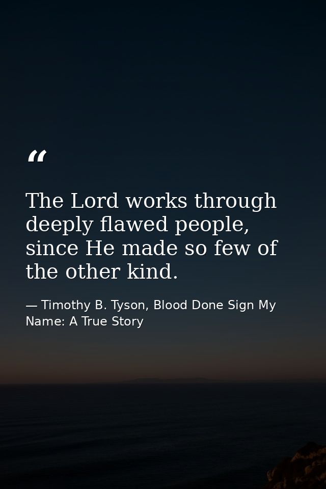 The Lord works through deeply flawed people, since He made so few of the other kind. — Timothy B. Tyson, Blood Done Sign My Name: A True Story