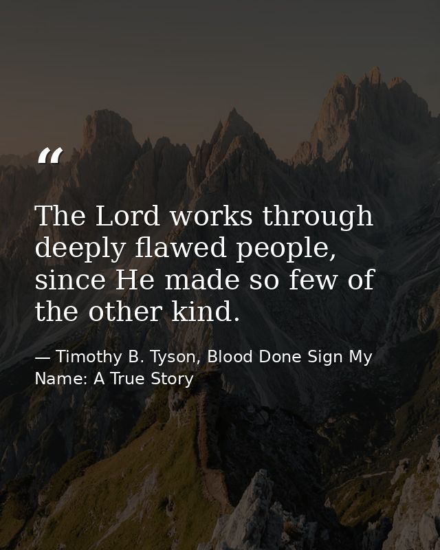 The Lord works through deeply flawed people, since He made so few of the other kind. — Timothy B. Tyson, Blood Done Sign My Name: A True Story