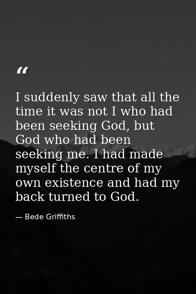 I suddenly saw that all the time it was not I who had been seeking God, but God who had been seeking me. I had made myse — Bede Griffiths