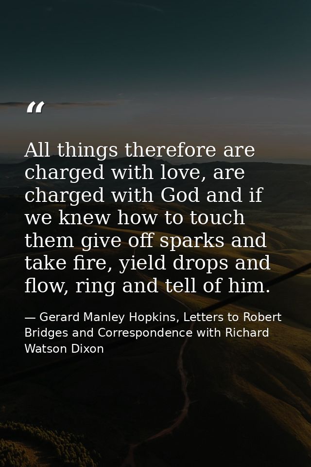 All things therefore are charged with love, are charged with God and if we knew how to touch them give off sparks and ta — Gerard Manley Hopkins, Letters to Robert Bridges and Correspondence with Richard Watson Dixon