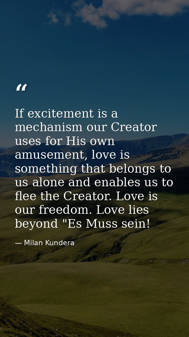 If excitement is a mechanism our Creator uses for His own amusement, love is something that belongs to us alone and enab — Milan Kundera
