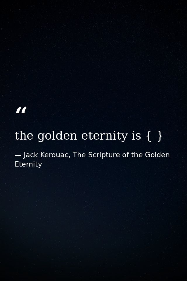the golden eternity is { } — Jack Kerouac, The Scripture of the Golden Eternity
