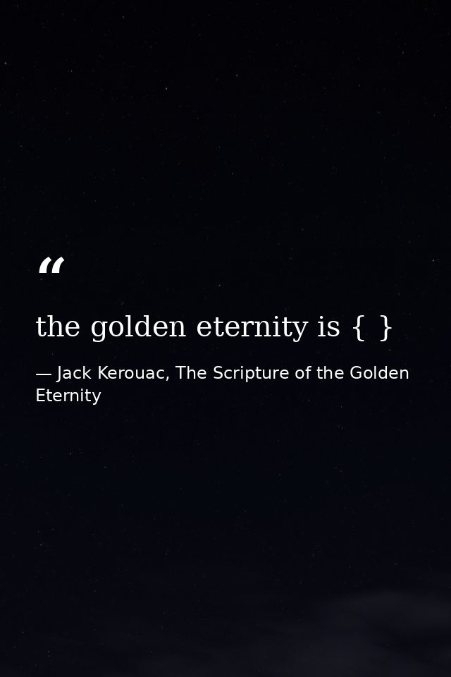 the golden eternity is { } — Jack Kerouac, The Scripture of the Golden Eternity